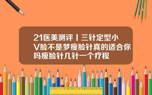21医美测评丨三针定型小V脸不是梦瘦脸针真的适合你吗瘦脸针几针一个疗程