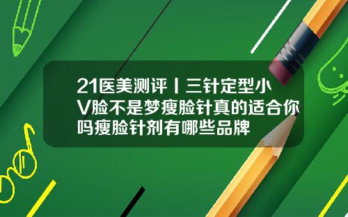 21医美测评丨三针定型小V脸不是梦瘦脸针真的适合你吗瘦脸针剂有哪些品牌
