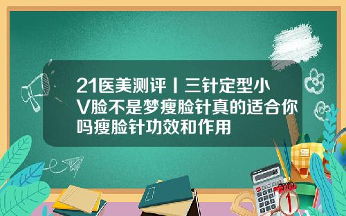 21医美测评丨三针定型小V脸不是梦瘦脸针真的适合你吗瘦脸针功效和作用