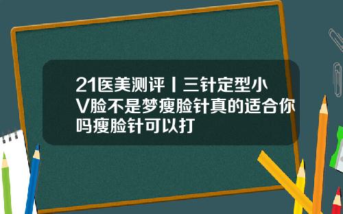 21医美测评丨三针定型小V脸不是梦瘦脸针真的适合你吗瘦脸针可以打