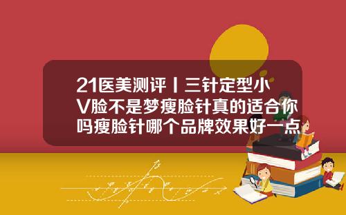 21医美测评丨三针定型小V脸不是梦瘦脸针真的适合你吗瘦脸针哪个品牌效果好一点