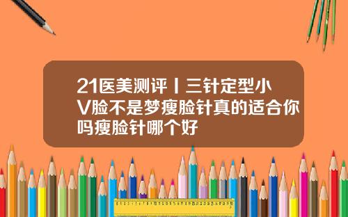 21医美测评丨三针定型小V脸不是梦瘦脸针真的适合你吗瘦脸针哪个好
