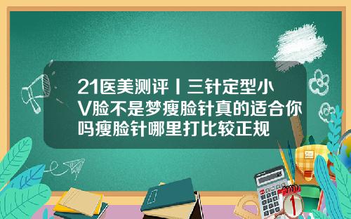 21医美测评丨三针定型小V脸不是梦瘦脸针真的适合你吗瘦脸针哪里打比较正规