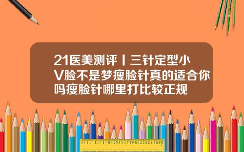 21医美测评丨三针定型小V脸不是梦瘦脸针真的适合你吗瘦脸针哪里打比较正规