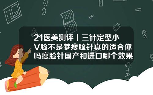 21医美测评丨三针定型小V脸不是梦瘦脸针真的适合你吗瘦脸针国产和进口哪个效果好一点