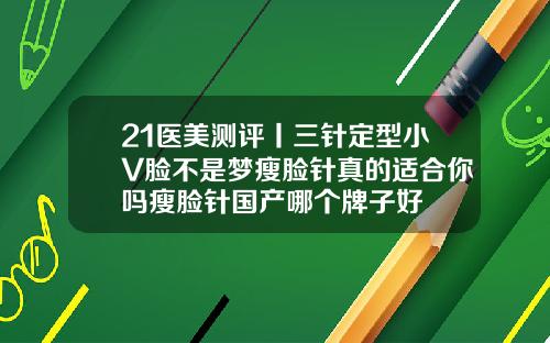 21医美测评丨三针定型小V脸不是梦瘦脸针真的适合你吗瘦脸针国产哪个牌子好