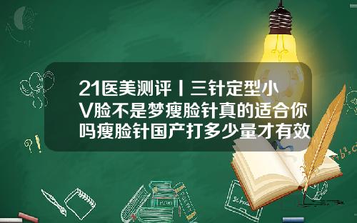 21医美测评丨三针定型小V脸不是梦瘦脸针真的适合你吗瘦脸针国产打多少量才有效果