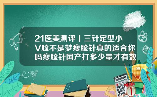 21医美测评丨三针定型小V脸不是梦瘦脸针真的适合你吗瘦脸针国产打多少量才有效果