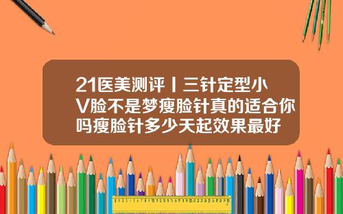 21医美测评丨三针定型小V脸不是梦瘦脸针真的适合你吗瘦脸针多少天起效果最好