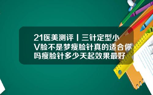 21医美测评丨三针定型小V脸不是梦瘦脸针真的适合你吗瘦脸针多少天起效果最好