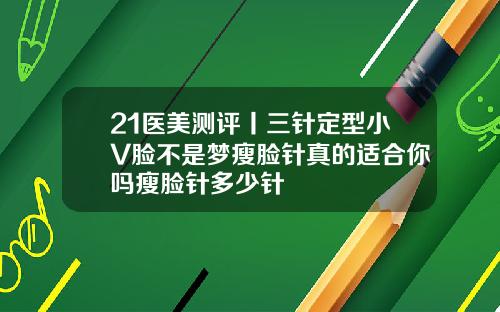 21医美测评丨三针定型小V脸不是梦瘦脸针真的适合你吗瘦脸针多少针