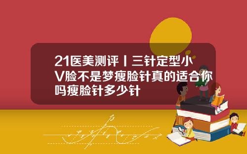 21医美测评丨三针定型小V脸不是梦瘦脸针真的适合你吗瘦脸针多少针