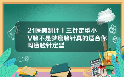 21医美测评丨三针定型小V脸不是梦瘦脸针真的适合你吗瘦脸针定型