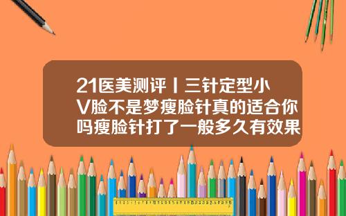 21医美测评丨三针定型小V脸不是梦瘦脸针真的适合你吗瘦脸针打了一般多久有效果