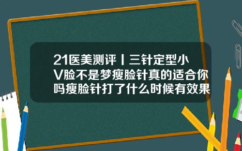 21医美测评丨三针定型小V脸不是梦瘦脸针真的适合你吗瘦脸针打了什么时候有效果