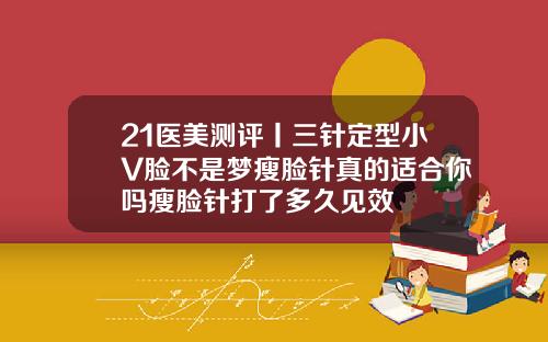 21医美测评丨三针定型小V脸不是梦瘦脸针真的适合你吗瘦脸针打了多久见效