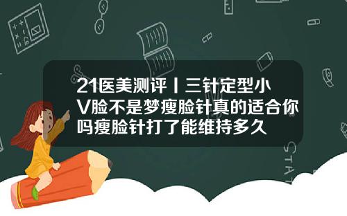 21医美测评丨三针定型小V脸不是梦瘦脸针真的适合你吗瘦脸针打了能维持多久
