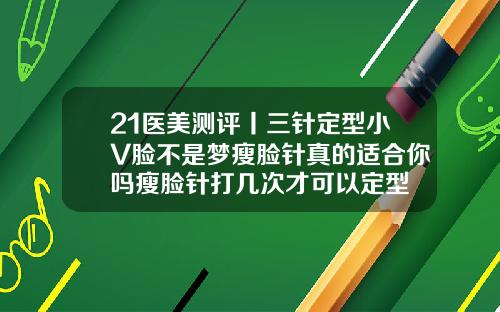 21医美测评丨三针定型小V脸不是梦瘦脸针真的适合你吗瘦脸针打几次才可以定型