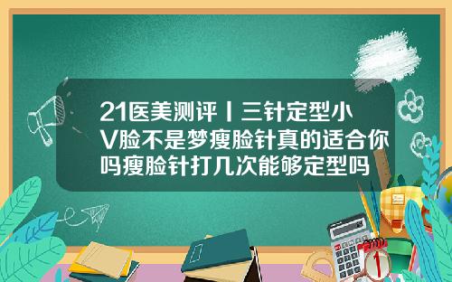 21医美测评丨三针定型小V脸不是梦瘦脸针真的适合你吗瘦脸针打几次能够定型吗