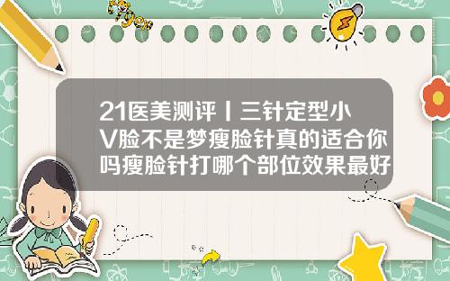 21医美测评丨三针定型小V脸不是梦瘦脸针真的适合你吗瘦脸针打哪个部位效果最好