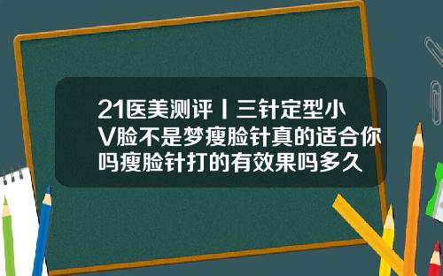 21医美测评丨三针定型小V脸不是梦瘦脸针真的适合你吗瘦脸针打的有效果吗多久