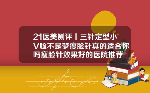 21医美测评丨三针定型小V脸不是梦瘦脸针真的适合你吗瘦脸针效果好的医院推荐