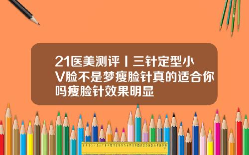 21医美测评丨三针定型小V脸不是梦瘦脸针真的适合你吗瘦脸针效果明显