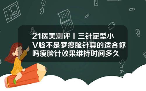 21医美测评丨三针定型小V脸不是梦瘦脸针真的适合你吗瘦脸针效果维持时间多久