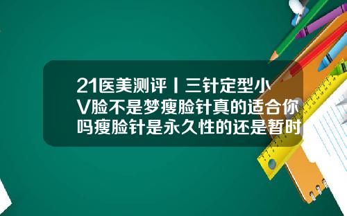 21医美测评丨三针定型小V脸不是梦瘦脸针真的适合你吗瘦脸针是永久性的还是暂时性的