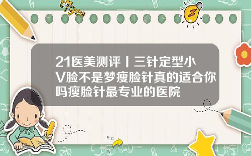 21医美测评丨三针定型小V脸不是梦瘦脸针真的适合你吗瘦脸针最专业的医院