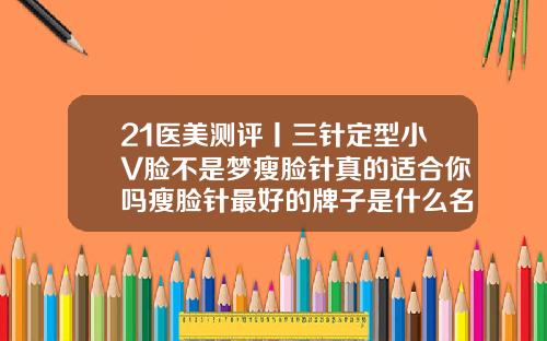 21医美测评丨三针定型小V脸不是梦瘦脸针真的适合你吗瘦脸针最好的牌子是什么名字