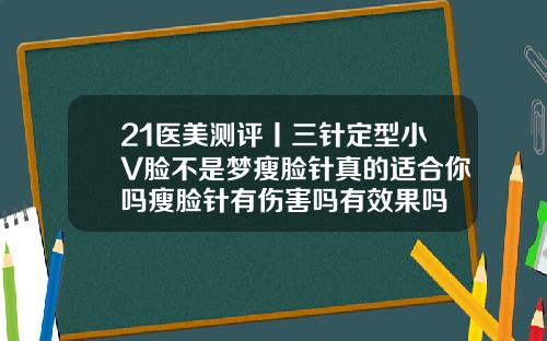 21医美测评丨三针定型小V脸不是梦瘦脸针真的适合你吗瘦脸针有伤害吗有效果吗
