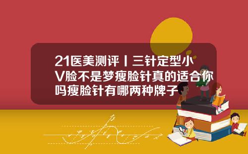 21医美测评丨三针定型小V脸不是梦瘦脸针真的适合你吗瘦脸针有哪两种牌子