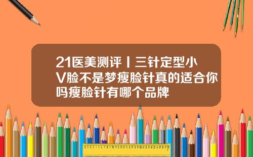21医美测评丨三针定型小V脸不是梦瘦脸针真的适合你吗瘦脸针有哪个品牌
