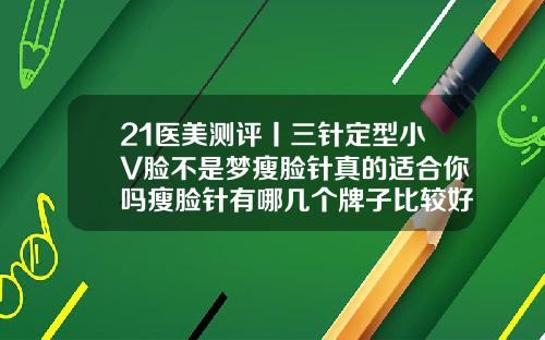 21医美测评丨三针定型小V脸不是梦瘦脸针真的适合你吗瘦脸针有哪几个牌子比较好