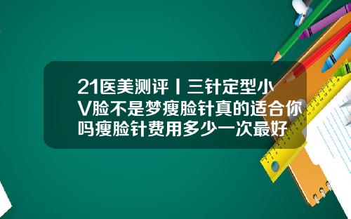 21医美测评丨三针定型小V脸不是梦瘦脸针真的适合你吗瘦脸针费用多少一次最好