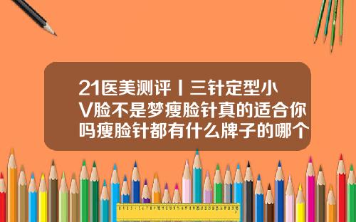 21医美测评丨三针定型小V脸不是梦瘦脸针真的适合你吗瘦脸针都有什么牌子的哪个效果好批发价都是多少