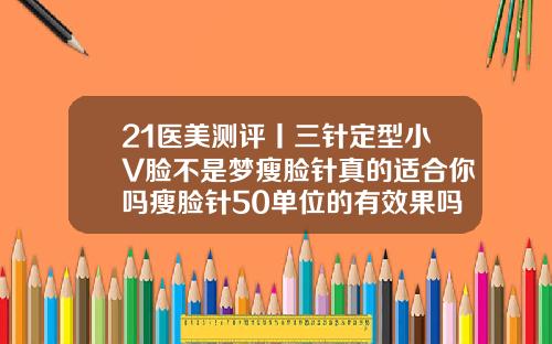 21医美测评丨三针定型小V脸不是梦瘦脸针真的适合你吗瘦脸针50单位的有效果吗