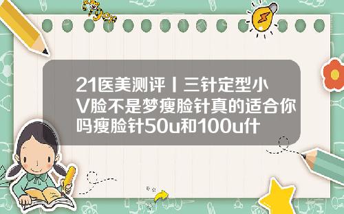 21医美测评丨三针定型小V脸不是梦瘦脸针真的适合你吗瘦脸针50u和100u什么区别