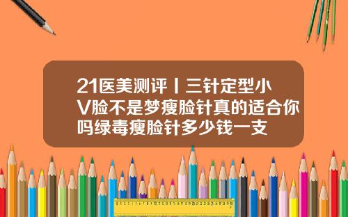 21医美测评丨三针定型小V脸不是梦瘦脸针真的适合你吗绿毒瘦脸针多少钱一支