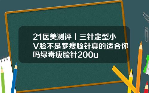 21医美测评丨三针定型小V脸不是梦瘦脸针真的适合你吗绿毒瘦脸针200u
