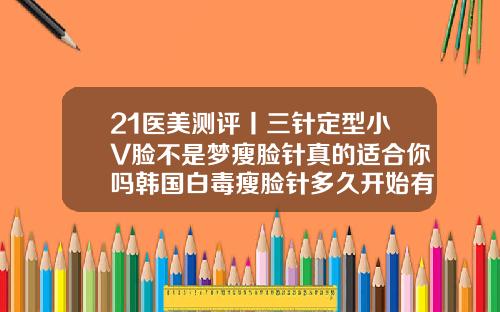 21医美测评丨三针定型小V脸不是梦瘦脸针真的适合你吗韩国白毒瘦脸针多久开始有明显效果
