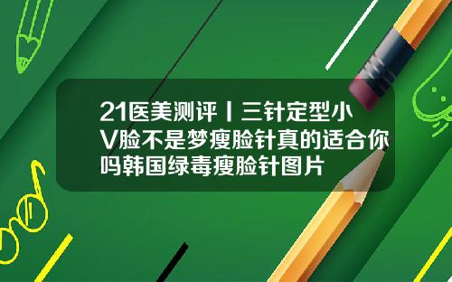 21医美测评丨三针定型小V脸不是梦瘦脸针真的适合你吗韩国绿毒瘦脸针图片