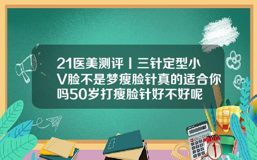 21医美测评丨三针定型小V脸不是梦瘦脸针真的适合你吗50岁打瘦脸针好不好呢