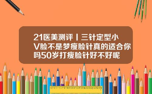 21医美测评丨三针定型小V脸不是梦瘦脸针真的适合你吗50岁打瘦脸针好不好呢