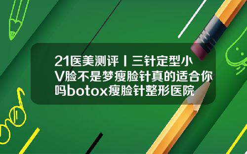 21医美测评丨三针定型小V脸不是梦瘦脸针真的适合你吗botox瘦脸针整形医院