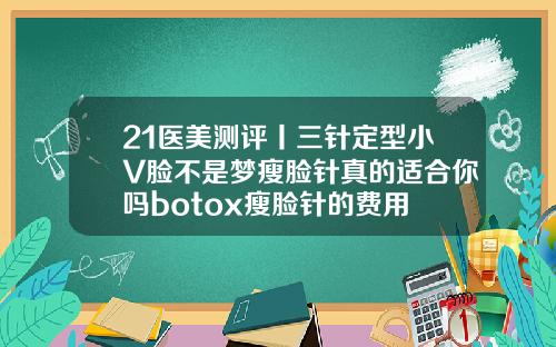 21医美测评丨三针定型小V脸不是梦瘦脸针真的适合你吗botox瘦脸针的费用