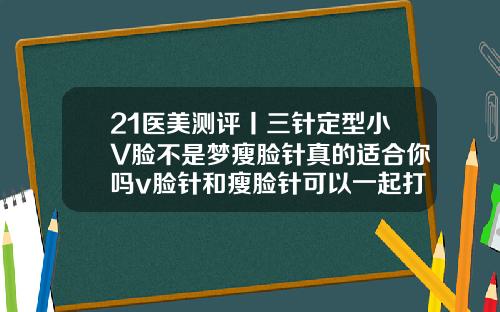 21医美测评丨三针定型小V脸不是梦瘦脸针真的适合你吗v脸针和瘦脸针可以一起打吗