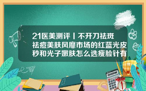 21医美测评丨不开刀祛斑祛痘美肤风靡市场的红蓝光皮秒和光子嫩肤怎么选瘦脸针有几个牌子