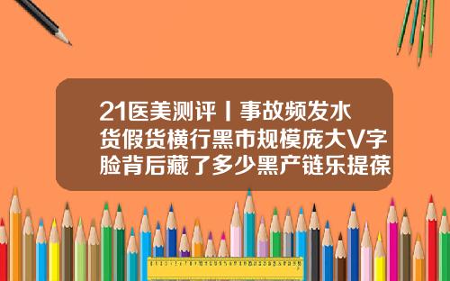 21医美测评丨事故频发水货假货横行黑市规模庞大V字脸背后藏了多少黑产链乐提葆瘦脸针好吗